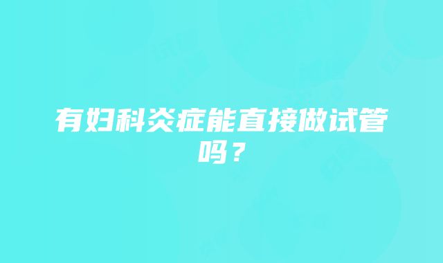 有妇科炎症能直接做试管吗？