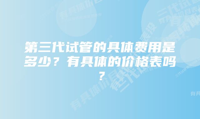 第三代试管的具体费用是多少？有具体的价格表吗？