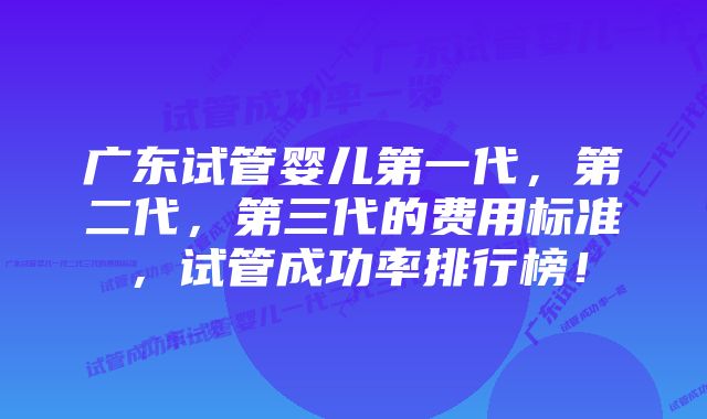 广东试管婴儿第一代，第二代，第三代的费用标准，试管成功率排行榜！