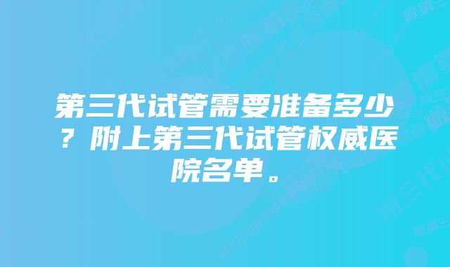 第三代试管需要准备多少？附上第三代试管权威医院名单。