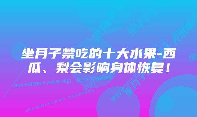 坐月子禁吃的十大水果-西瓜、梨会影响身体恢复！