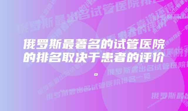 俄罗斯最著名的试管医院的排名取决于患者的评价。