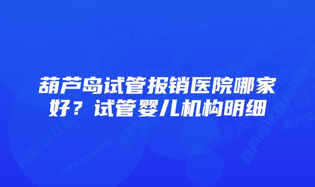 葫芦岛试管报销医院哪家好？试管婴儿机构明细