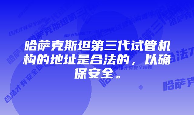 哈萨克斯坦第三代试管机构的地址是合法的，以确保安全。