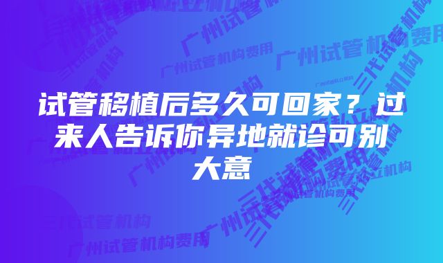 试管移植后多久可回家？过来人告诉你异地就诊可别大意