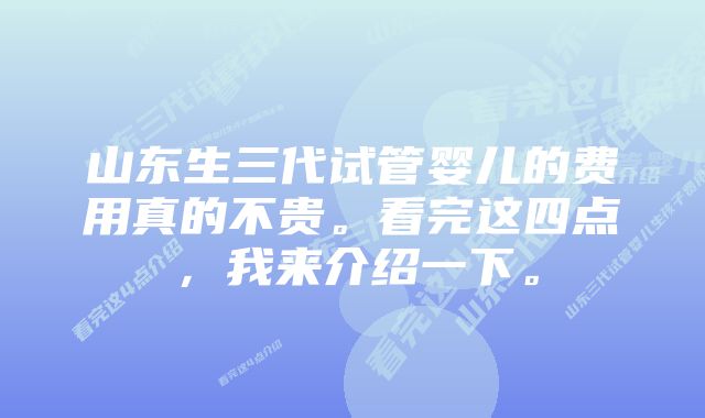 山东生三代试管婴儿的费用真的不贵。看完这四点，我来介绍一下。