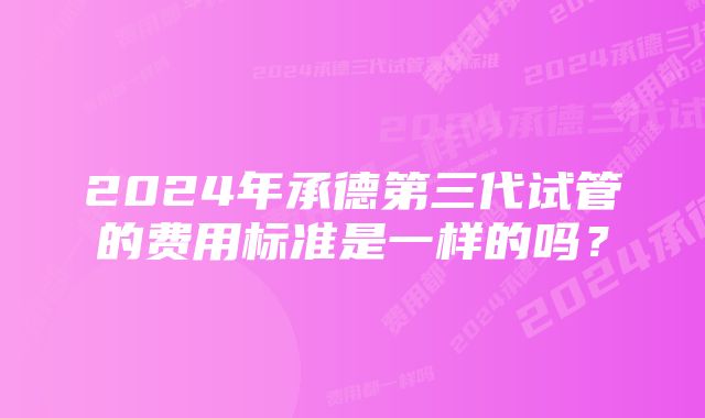 2024年承德第三代试管的费用标准是一样的吗？