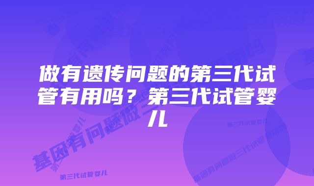 做有遗传问题的第三代试管有用吗？第三代试管婴儿