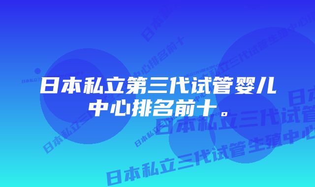 日本私立第三代试管婴儿中心排名前十。