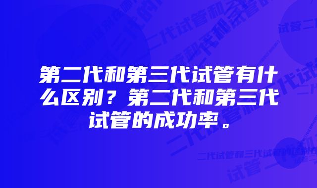 第二代和第三代试管有什么区别？第二代和第三代试管的成功率。