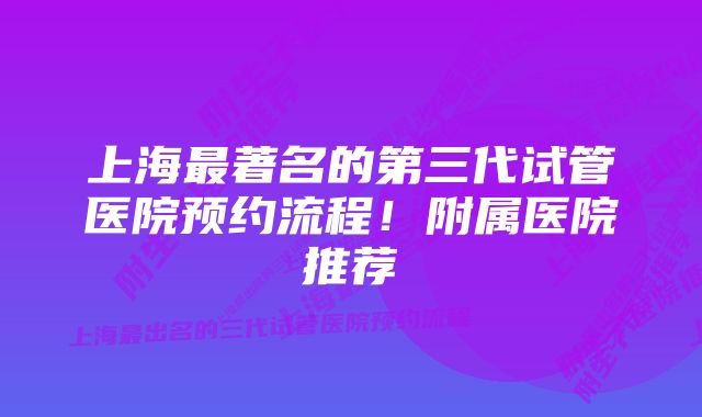 上海最著名的第三代试管医院预约流程！附属医院推荐