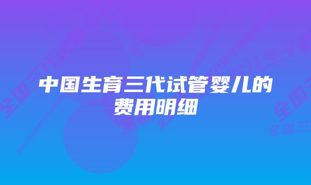 中国生育三代试管婴儿的费用明细