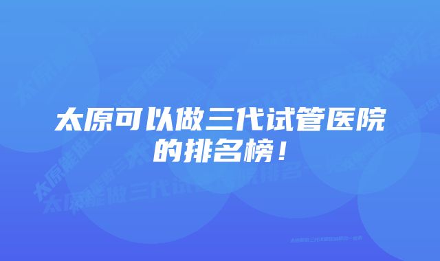 太原可以做三代试管医院的排名榜！