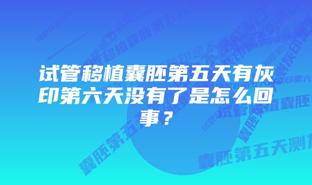 试管移植囊胚第五天有灰印第六天没有了是怎么回事？