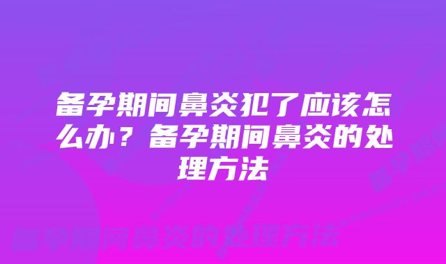 备孕期间鼻炎犯了应该怎么办？备孕期间鼻炎的处理方法