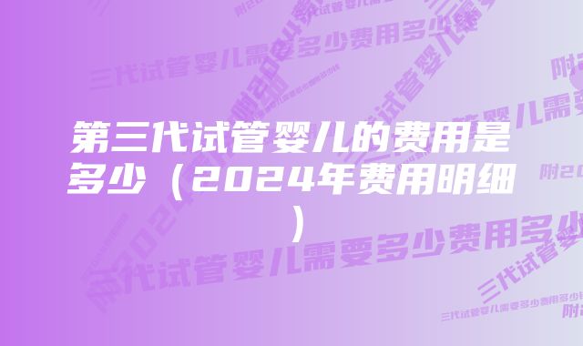 第三代试管婴儿的费用是多少（2024年费用明细）