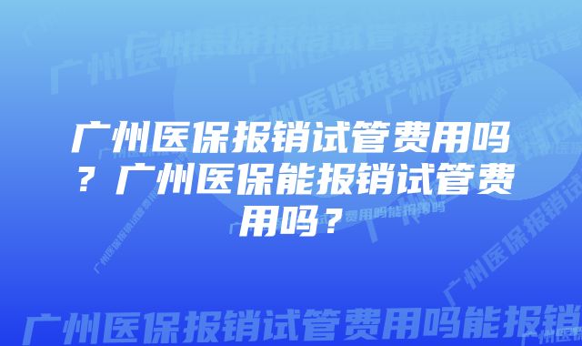 广州医保报销试管费用吗？广州医保能报销试管费用吗？