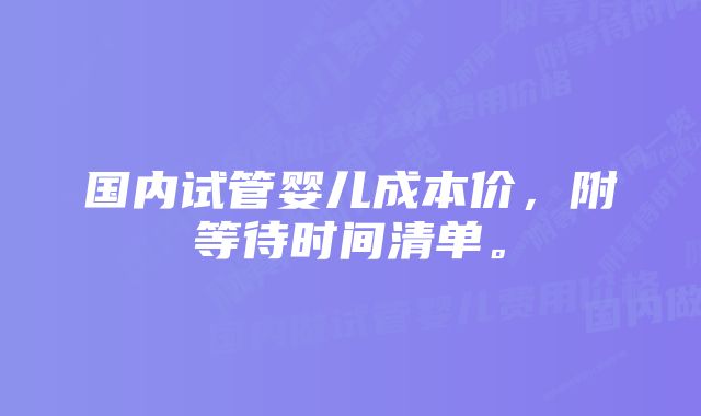 国内试管婴儿成本价，附等待时间清单。