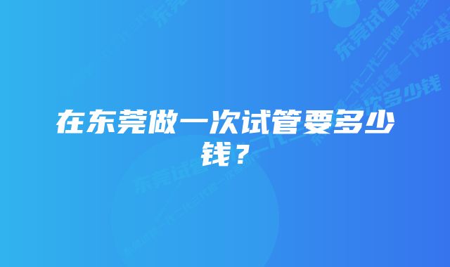 在东莞做一次试管要多少钱？