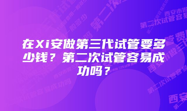 在Xi安做第三代试管要多少钱？第二次试管容易成功吗？