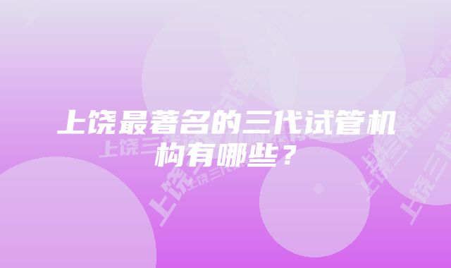 上饶最著名的三代试管机构有哪些？