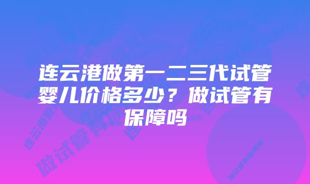 连云港做第一二三代试管婴儿价格多少？做试管有保障吗