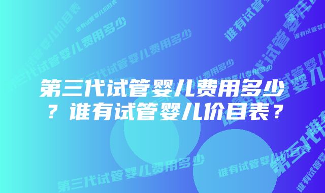 第三代试管婴儿费用多少？谁有试管婴儿价目表？