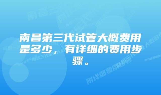 南昌第三代试管大概费用是多少，有详细的费用步骤。