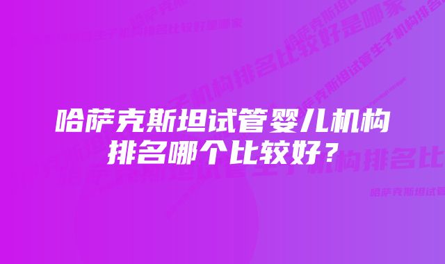 哈萨克斯坦试管婴儿机构排名哪个比较好？