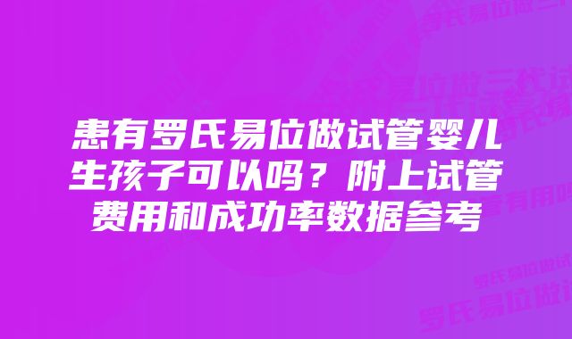 患有罗氏易位做试管婴儿生孩子可以吗？附上试管费用和成功率数据参考