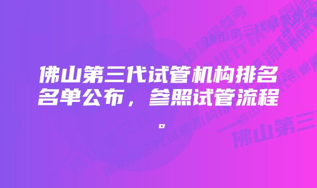 佛山第三代试管机构排名名单公布，参照试管流程。