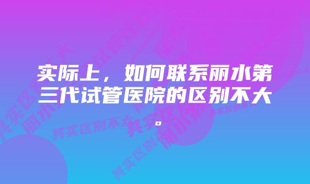 实际上，如何联系丽水第三代试管医院的区别不大。