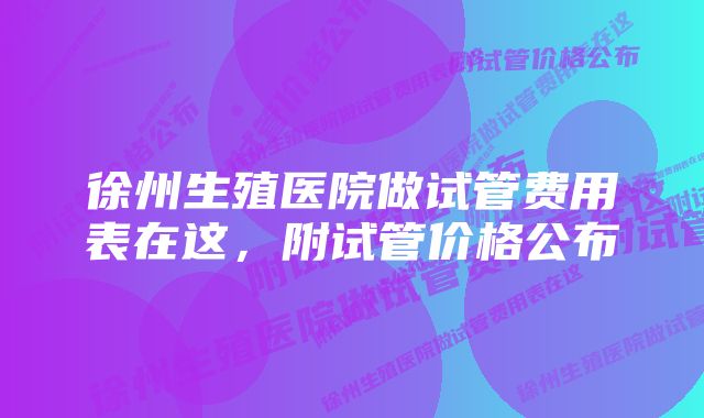 徐州生殖医院做试管费用表在这，附试管价格公布