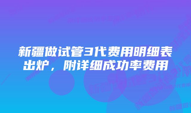 新疆做试管3代费用明细表出炉，附详细成功率费用