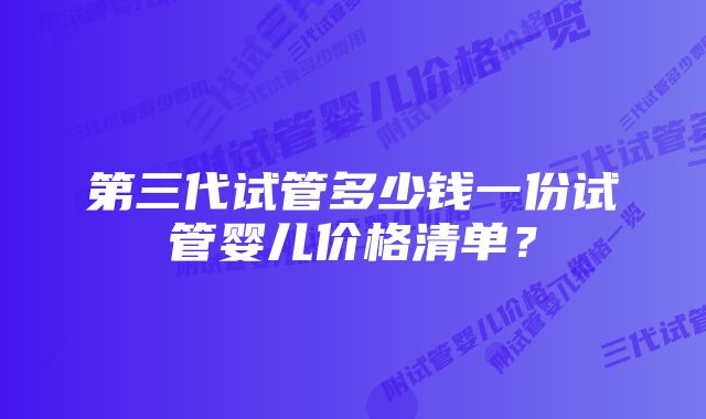 第三代试管多少钱一份试管婴儿价格清单？