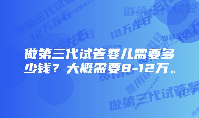 做第三代试管婴儿需要多少钱？大概需要8-12万。