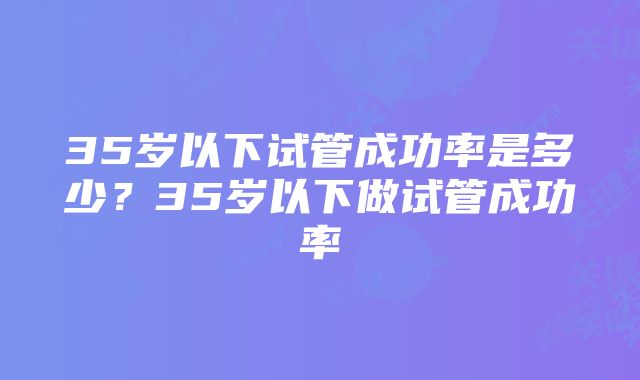 35岁以下试管成功率是多少？35岁以下做试管成功率