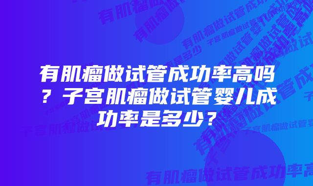 有肌瘤做试管成功率高吗？子宫肌瘤做试管婴儿成功率是多少？