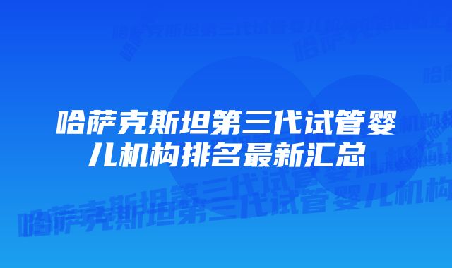 哈萨克斯坦第三代试管婴儿机构排名最新汇总