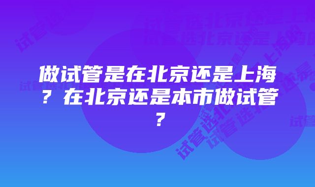 做试管是在北京还是上海？在北京还是本市做试管？