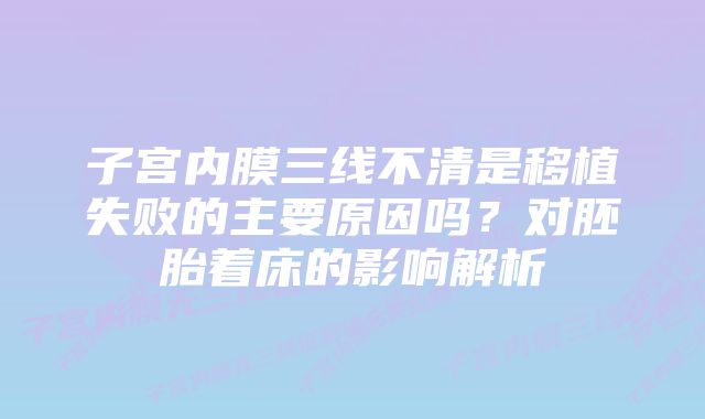 子宫内膜三线不清是移植失败的主要原因吗？对胚胎着床的影响解析