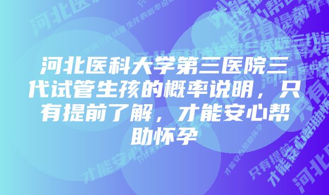 河北医科大学第三医院三代试管生孩的概率说明，只有提前了解，才能安心帮助怀孕