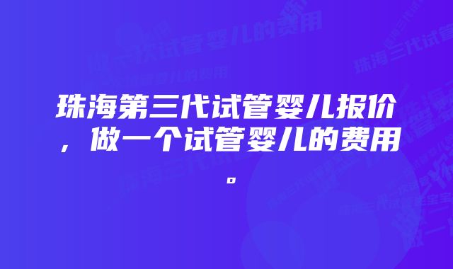 珠海第三代试管婴儿报价，做一个试管婴儿的费用。