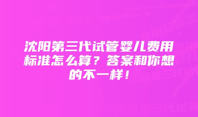 沈阳第三代试管婴儿费用标准怎么算？答案和你想的不一样！