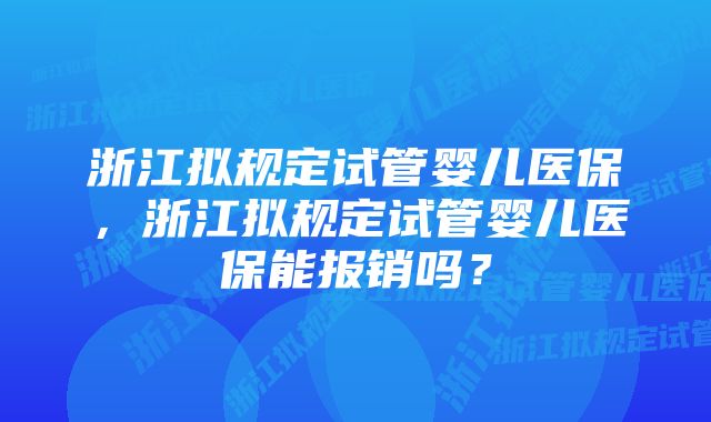 浙江拟规定试管婴儿医保，浙江拟规定试管婴儿医保能报销吗？