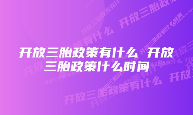 开放三胎政策有什么 开放三胎政策什么时间