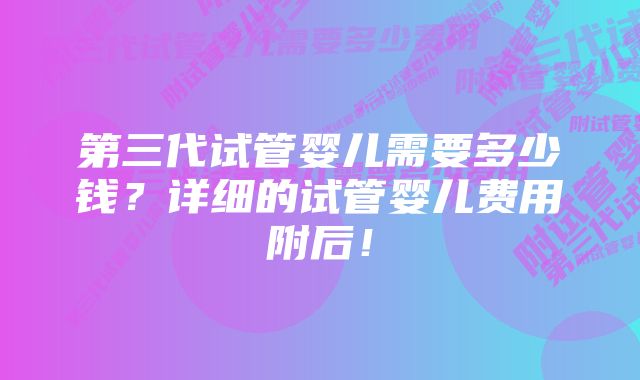 第三代试管婴儿需要多少钱？详细的试管婴儿费用附后！