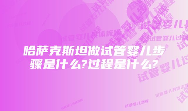 哈萨克斯坦做试管婴儿步骤是什么?过程是什么?