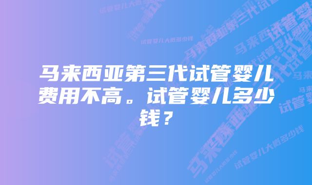 马来西亚第三代试管婴儿费用不高。试管婴儿多少钱？