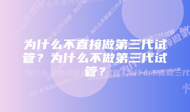 为什么不直接做第三代试管？为什么不做第三代试管？